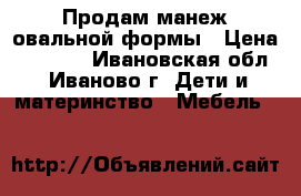 Продам манеж овальной формы › Цена ­ 1 000 - Ивановская обл., Иваново г. Дети и материнство » Мебель   